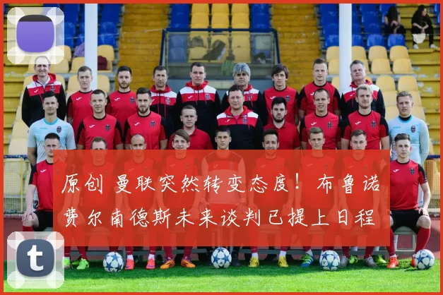 原创 曼联突然转变态度！布鲁诺・费尔南德斯未来谈判已提上日程