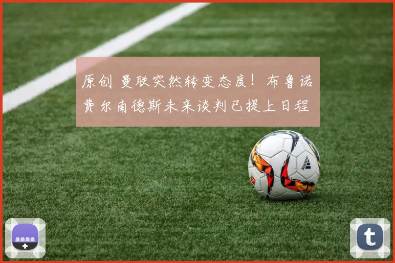 原创 曼联突然转变态度！布鲁诺・费尔南德斯未来谈判已提上日程