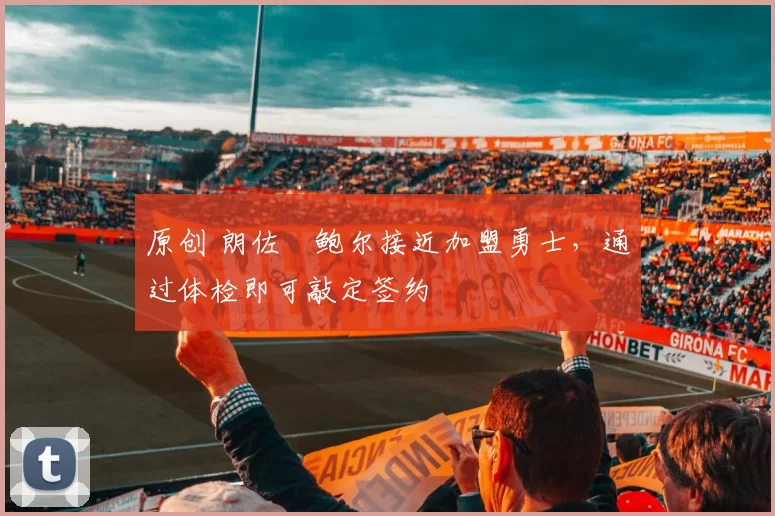 原创 朗佐・鲍尔接近加盟勇士，通过体检即可敲定签约