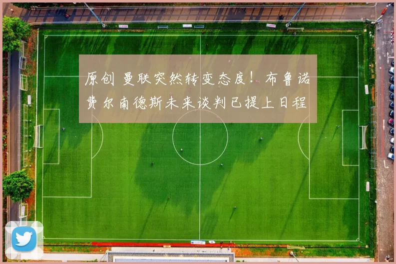 原创 曼联突然转变态度！布鲁诺・费尔南德斯未来谈判已提上日程