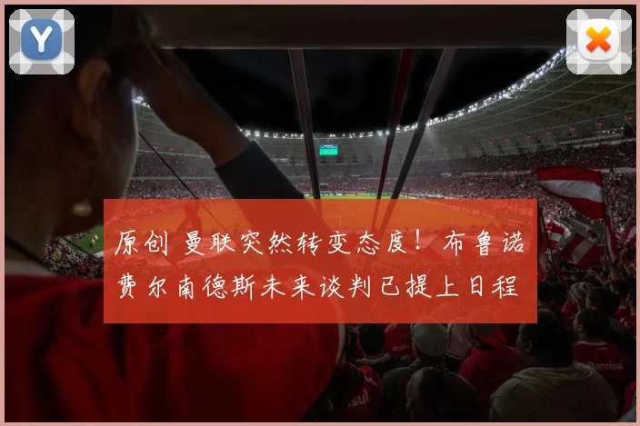 原创 曼联突然转变态度！布鲁诺・费尔南德斯未来谈判已提上日程