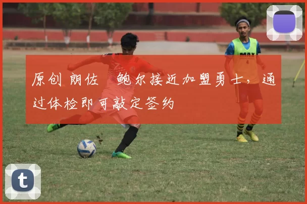 原创 朗佐・鲍尔接近加盟勇士，通过体检即可敲定签约