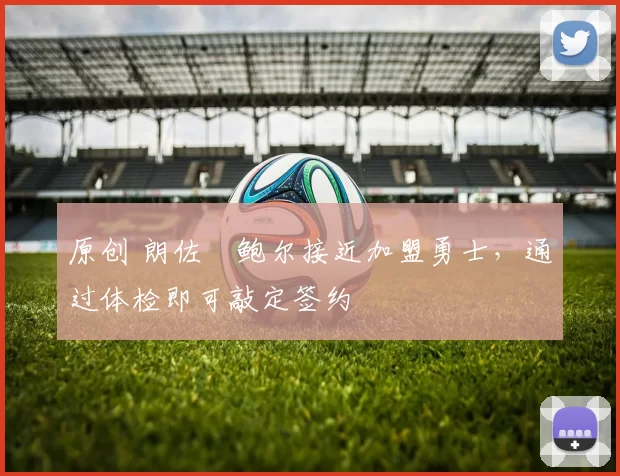 原创 朗佐・鲍尔接近加盟勇士，通过体检即可敲定签约