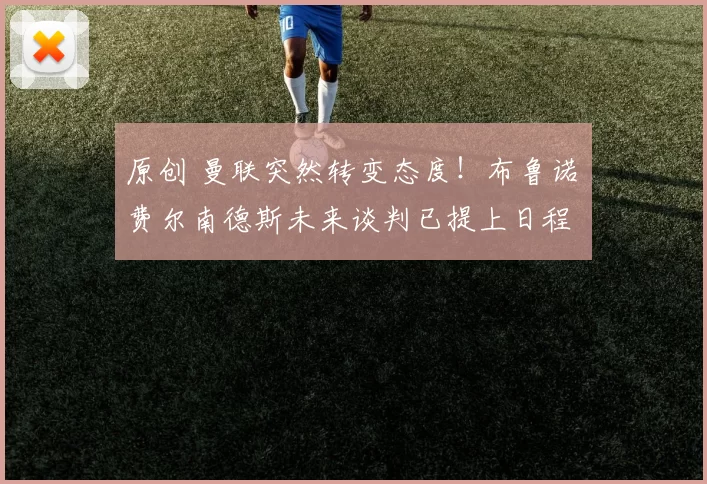 原创 曼联突然转变态度！布鲁诺・费尔南德斯未来谈判已提上日程