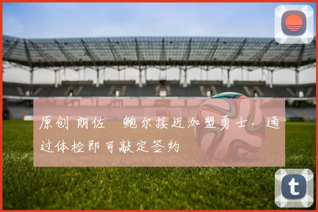 原创 朗佐・鲍尔接近加盟勇士，通过体检即可敲定签约