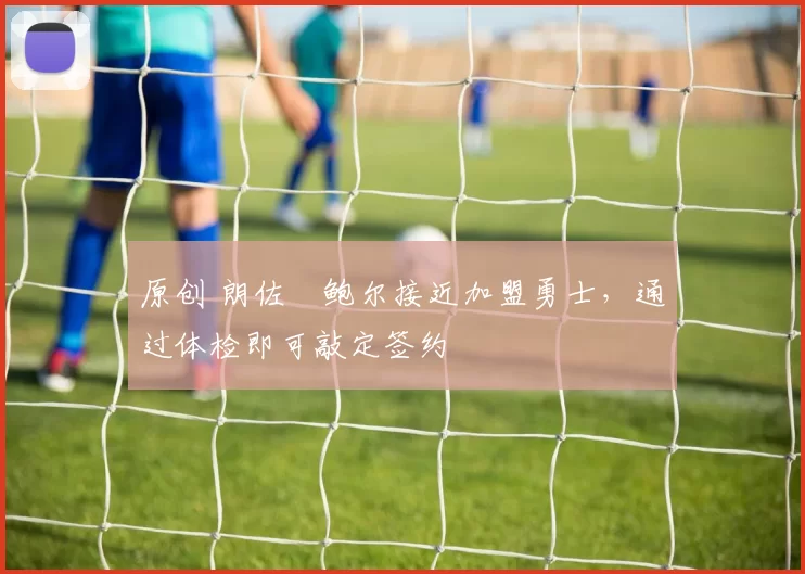 原创 朗佐・鲍尔接近加盟勇士，通过体检即可敲定签约