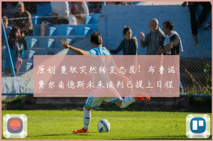 原创 曼联突然转变态度！布鲁诺・费尔南德斯未来谈判已提上日程