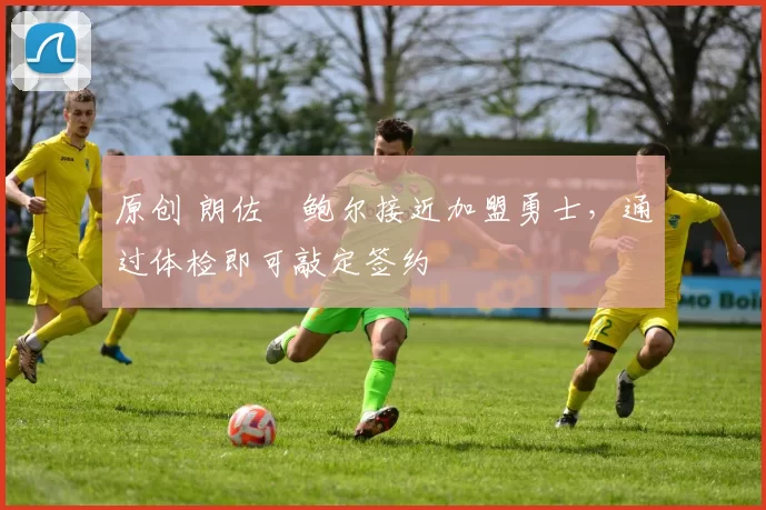 原创 朗佐・鲍尔接近加盟勇士，通过体检即可敲定签约