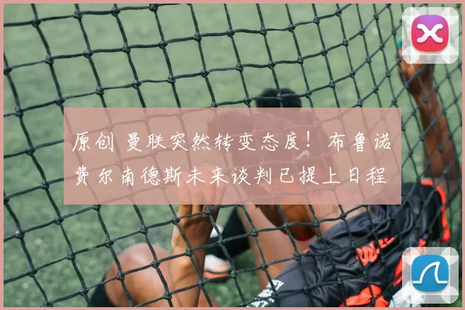 原创 曼联突然转变态度！布鲁诺・费尔南德斯未来谈判已提上日程