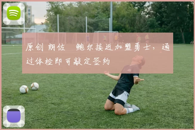 原创 朗佐・鲍尔接近加盟勇士，通过体检即可敲定签约