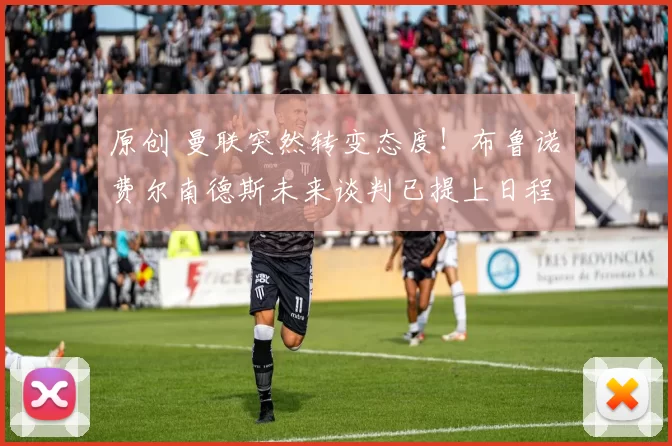 原创 曼联突然转变态度！布鲁诺・费尔南德斯未来谈判已提上日程