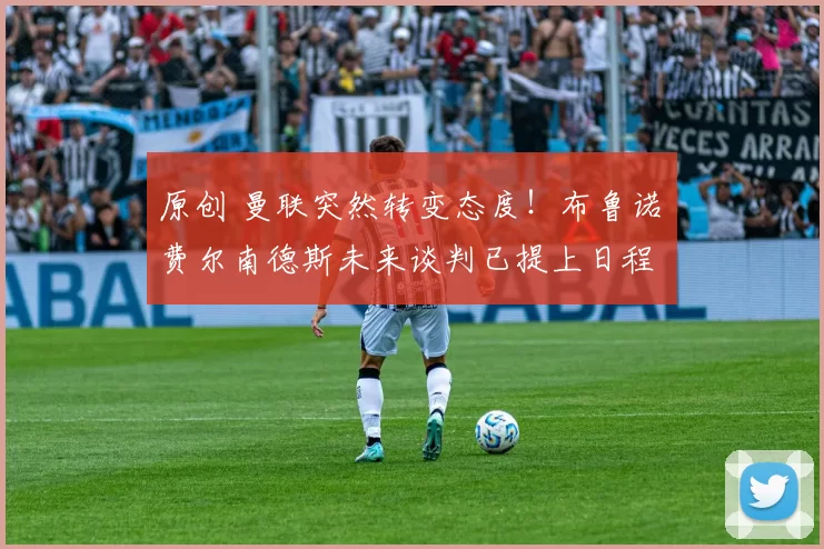 原创 曼联突然转变态度！布鲁诺・费尔南德斯未来谈判已提上日程