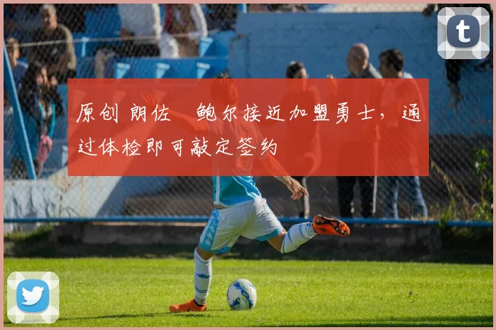 原创 朗佐・鲍尔接近加盟勇士，通过体检即可敲定签约