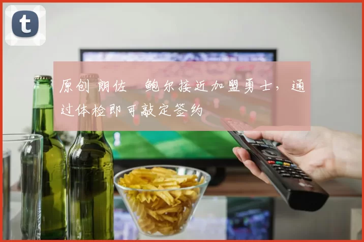 原创 朗佐・鲍尔接近加盟勇士，通过体检即可敲定签约