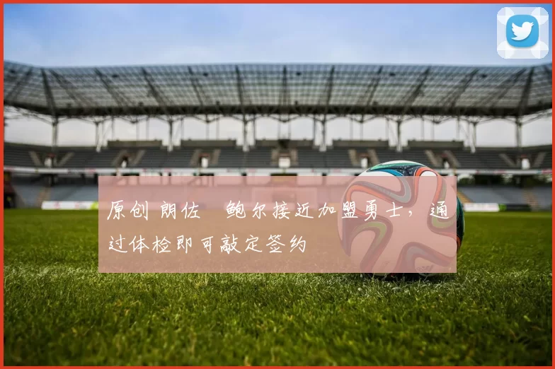 原创 朗佐・鲍尔接近加盟勇士，通过体检即可敲定签约