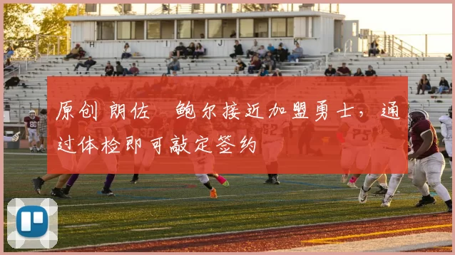 原创 朗佐・鲍尔接近加盟勇士，通过体检即可敲定签约