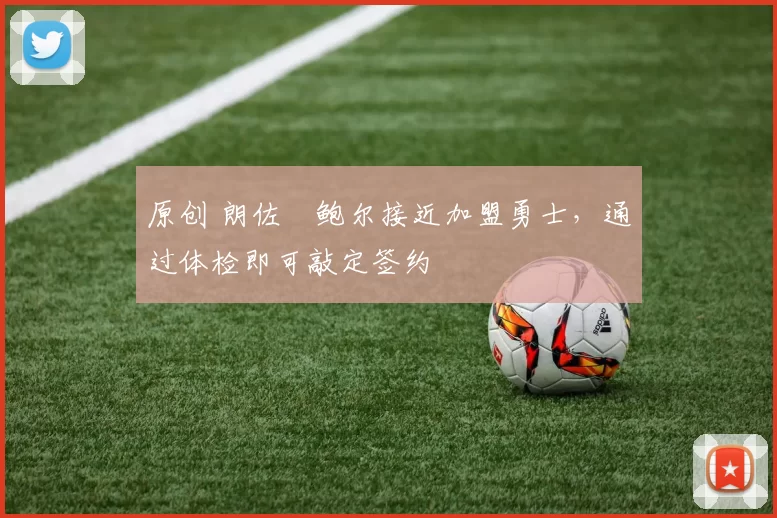 原创 朗佐・鲍尔接近加盟勇士，通过体检即可敲定签约