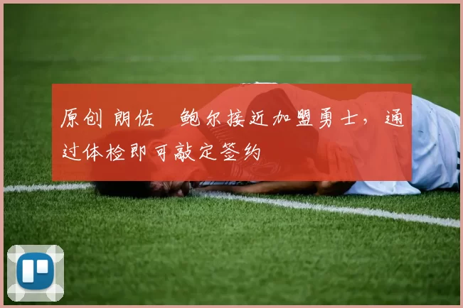 原创 朗佐・鲍尔接近加盟勇士，通过体检即可敲定签约