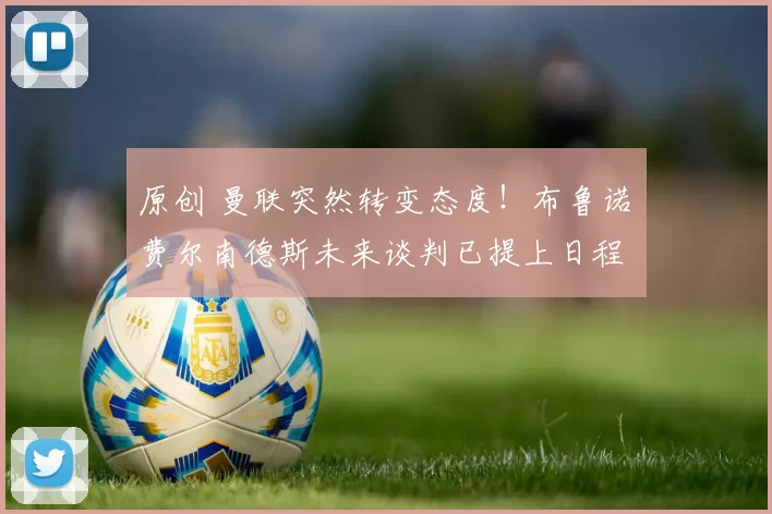 原创 曼联突然转变态度！布鲁诺・费尔南德斯未来谈判已提上日程