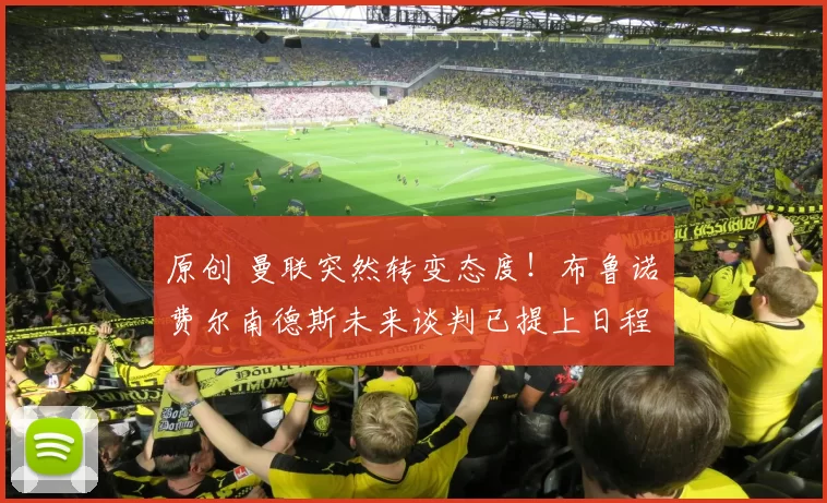 原创 曼联突然转变态度！布鲁诺・费尔南德斯未来谈判已提上日程