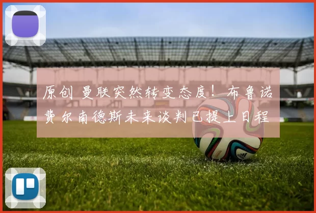 原创 曼联突然转变态度！布鲁诺・费尔南德斯未来谈判已提上日程