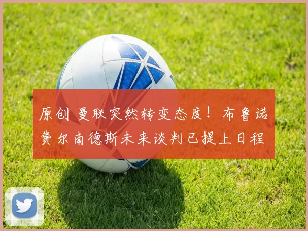 原创 曼联突然转变态度!布鲁诺・费尔南德斯未来谈判已提上日程