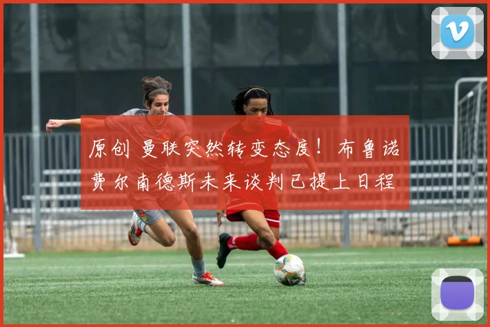 原创 曼联突然转变态度!布鲁诺・费尔南德斯未来谈判已提上日程