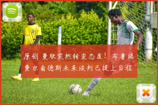 原创 曼联突然转变态度！布鲁诺・费尔南德斯未来谈判已提上日程