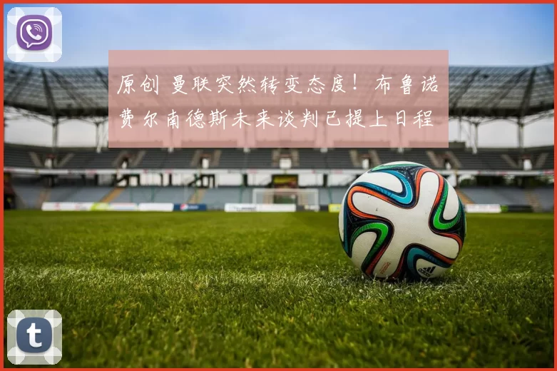 原创 曼联突然转变态度！布鲁诺・费尔南德斯未来谈判已提上日程