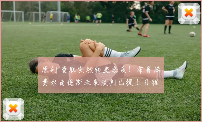 原创 曼联突然转变态度！布鲁诺・费尔南德斯未来谈判已提上日程