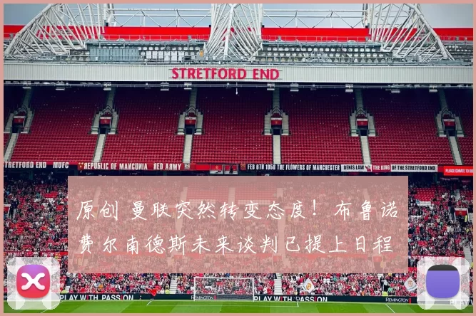 原创 曼联突然转变态度！布鲁诺・费尔南德斯未来谈判已提上日程