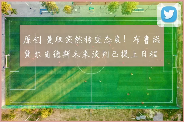 原创 曼联突然转变态度！布鲁诺・费尔南德斯未来谈判已提上日程