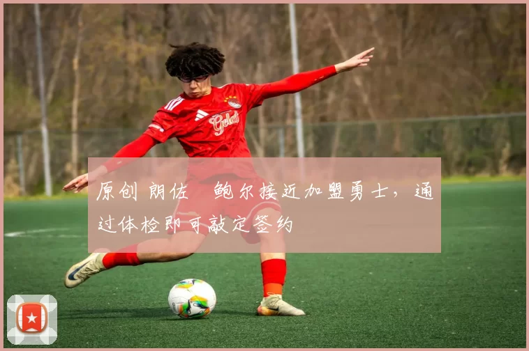 原创 朗佐・鲍尔接近加盟勇士，通过体检即可敲定签约