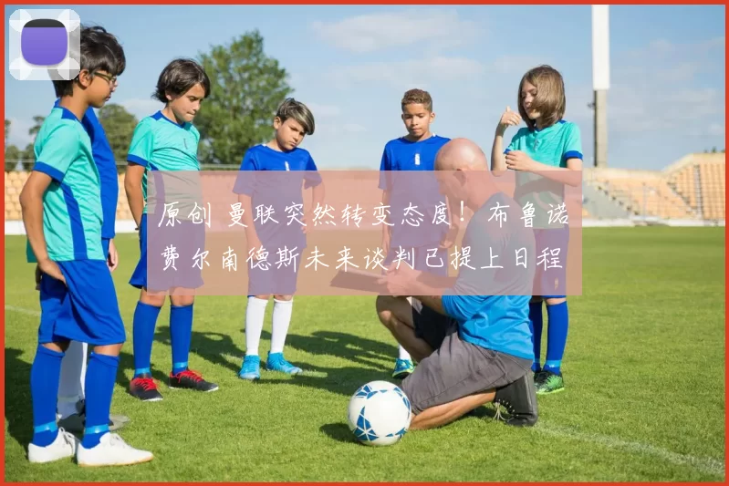 原创 曼联突然转变态度！布鲁诺・费尔南德斯未来谈判已提上日程