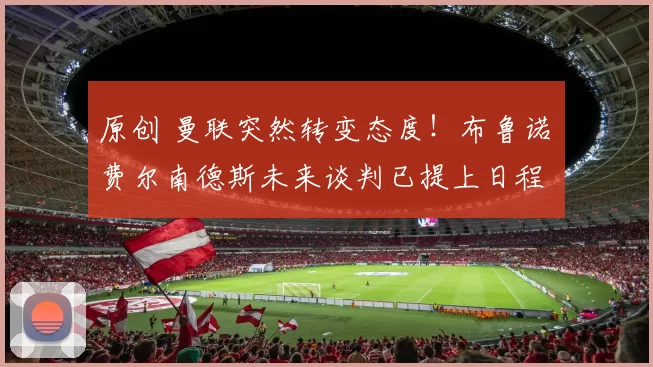 原创 曼联突然转变态度！布鲁诺・费尔南德斯未来谈判已提上日程