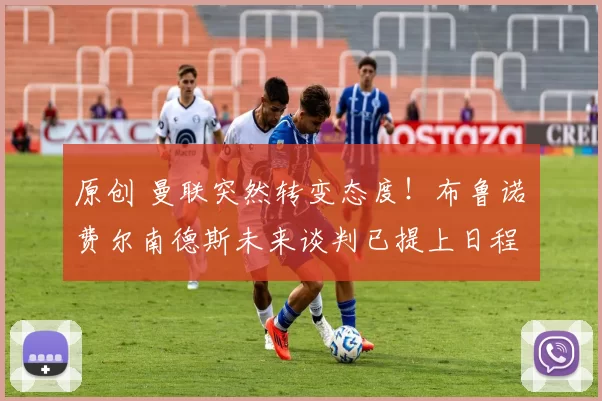 原创 曼联突然转变态度！布鲁诺・费尔南德斯未来谈判已提上日程