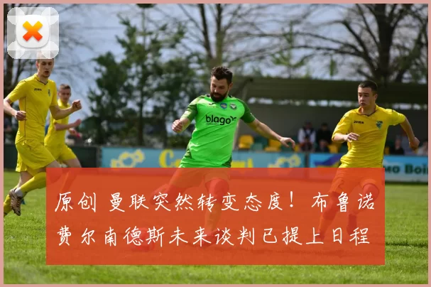 原创 曼联突然转变态度！布鲁诺・费尔南德斯未来谈判已提上日程