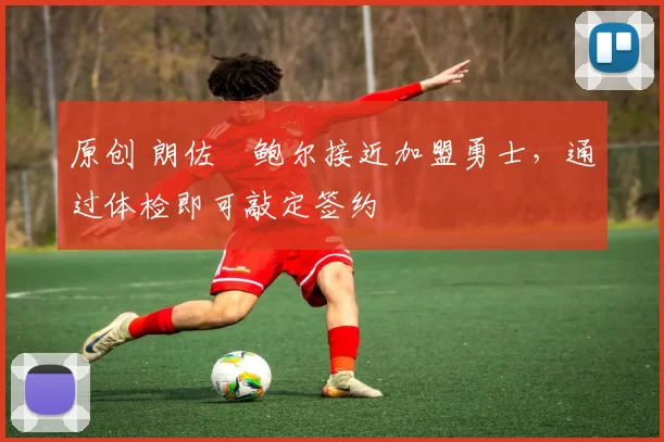 原创 朗佐・鲍尔接近加盟勇士，通过体检即可敲定签约