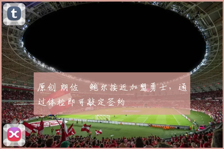 原创 朗佐・鲍尔接近加盟勇士，通过体检即可敲定签约