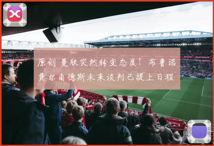 原创 曼联突然转变态度！布鲁诺・费尔南德斯未来谈判已提上日程