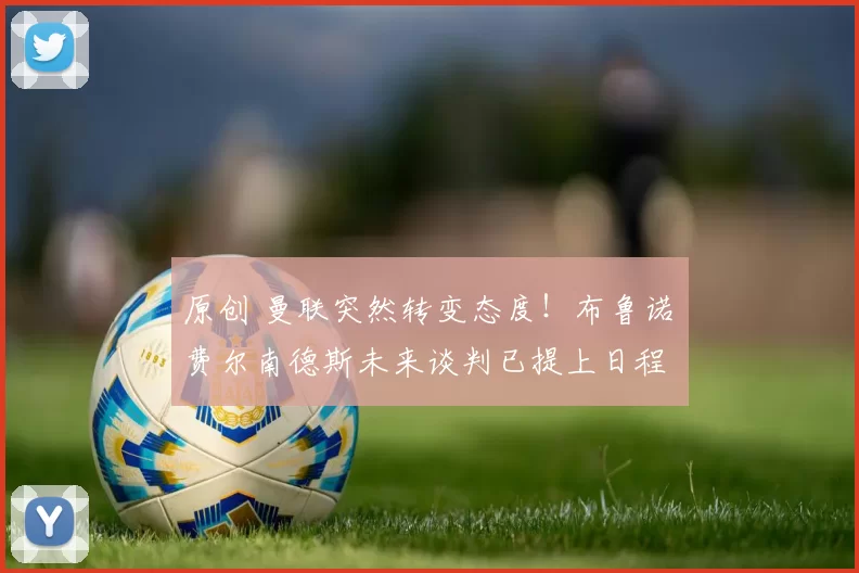 原创 曼联突然转变态度！布鲁诺・费尔南德斯未来谈判已提上日程