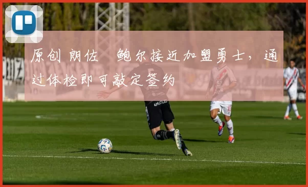 原创 朗佐・鲍尔接近加盟勇士，通过体检即可敲定签约