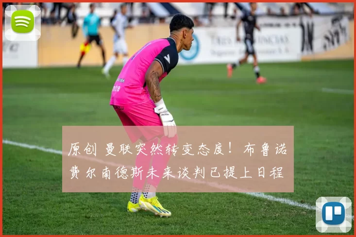原创 曼联突然转变态度！布鲁诺・费尔南德斯未来谈判已提上日程