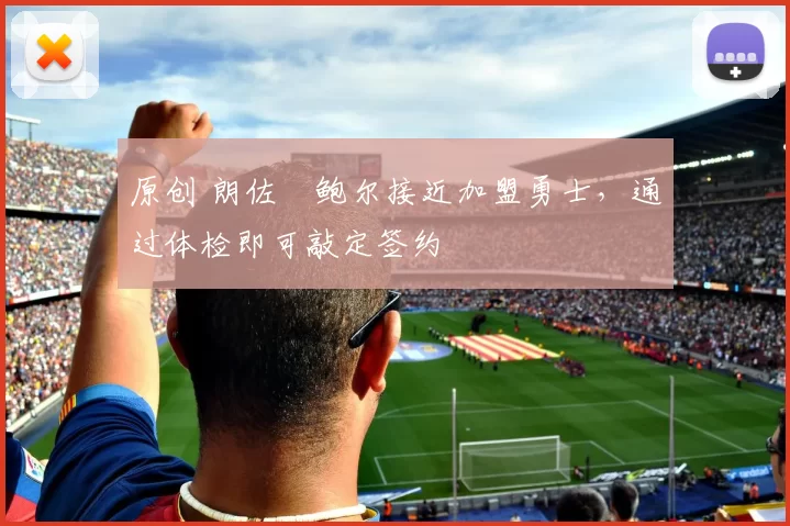 原创 朗佐・鲍尔接近加盟勇士，通过体检即可敲定签约