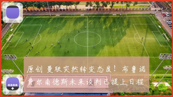 原创 曼联突然转变态度!布鲁诺・费尔南德斯未来谈判已提上日程