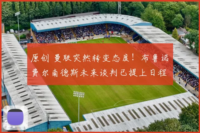 原创 曼联突然转变态度！布鲁诺・费尔南德斯未来谈判已提上日程