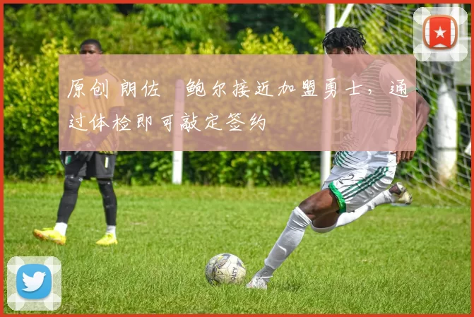 原创 朗佐・鲍尔接近加盟勇士，通过体检即可敲定签约