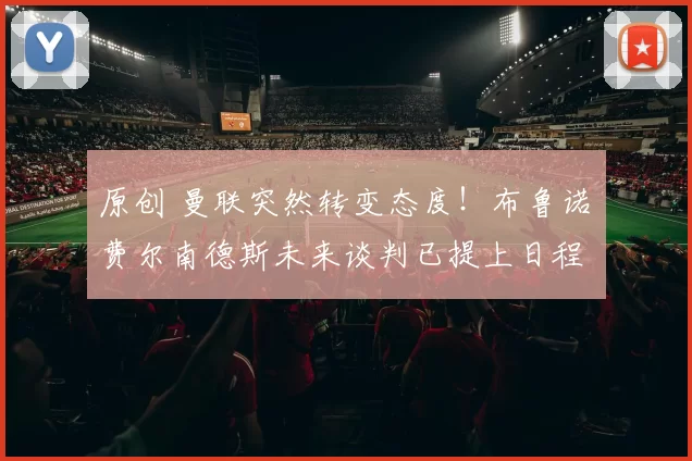 原创 曼联突然转变态度！布鲁诺・费尔南德斯未来谈判已提上日程