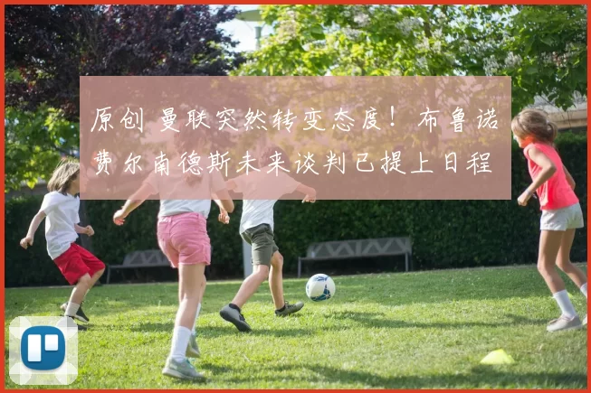 原创 曼联突然转变态度！布鲁诺・费尔南德斯未来谈判已提上日程