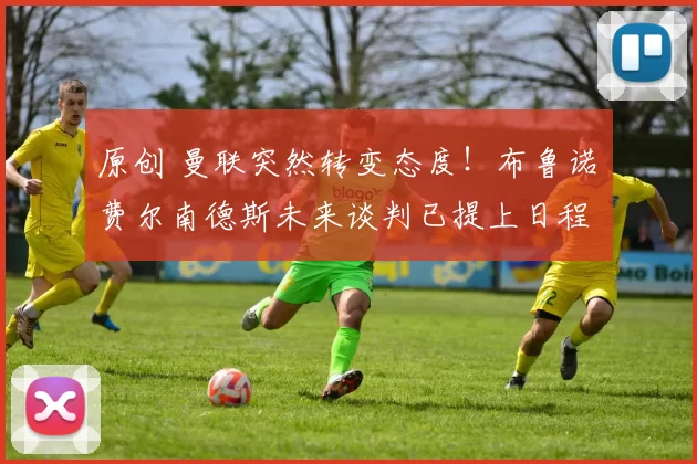 原创 曼联突然转变态度！布鲁诺・费尔南德斯未来谈判已提上日程